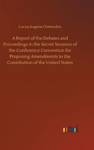 A Report of the Debates and Proceedings in the Secret Sessions of the Conference Convention for Proposing Amendments to the Constitution of the United States