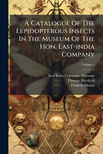 Cover image for A Catalogue of the Lepidopterous Insects in the Museum of the Hon. East-India Company, Volume 1