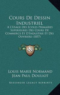 Cover image for Cours de Dessin Industriel: A L'Usage Des Ecoles Primaires Superieures Des Cours de Commerce Et D'Industrie Et Des Ouvriers (1857)