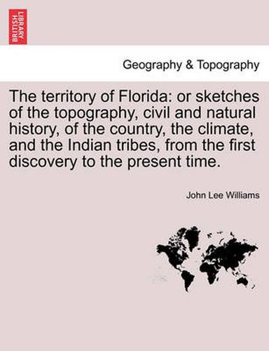 The Territory of Florida: Or Sketches of the Topography, Civil and Natural History, of the Country, the Climate, and the Indian Tribes, from the First Discovery to the Present Time.