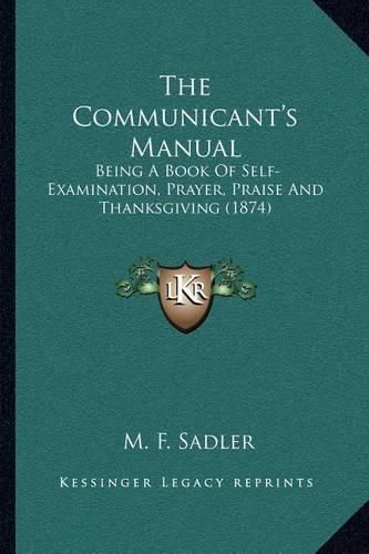 Cover image for The Communicant's Manual: Being a Book of Self-Examination, Prayer, Praise and Thanksgiving (1874)