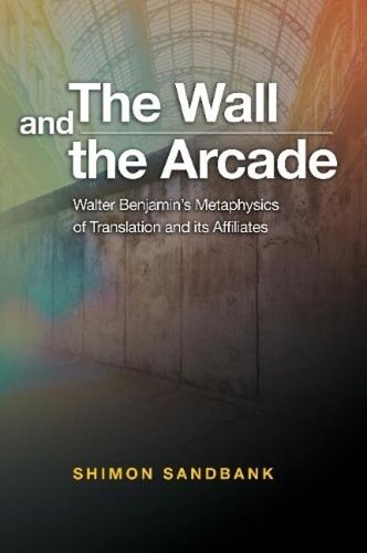 Cover image for The Wall and the Arcade: Walter Benjamins Metaphysics of Translation and its Affiliates