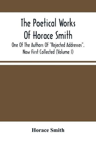 Cover image for The Poetical Works Of Horace Smith: One Of The Authors Of Rejected Addresses. Now First Collected (Volume I)