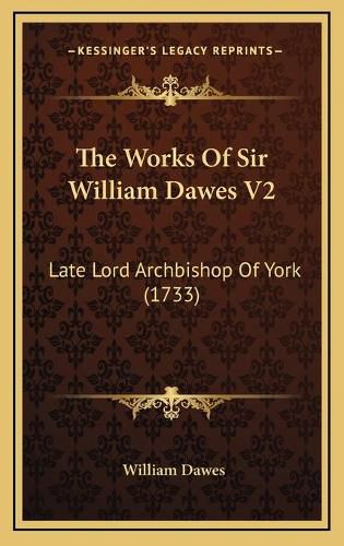 Cover image for The Works of Sir William Dawes V2 the Works of Sir William Dawes V2: Late Lord Archbishop of York (1733) Late Lord Archbishop of York (1733)