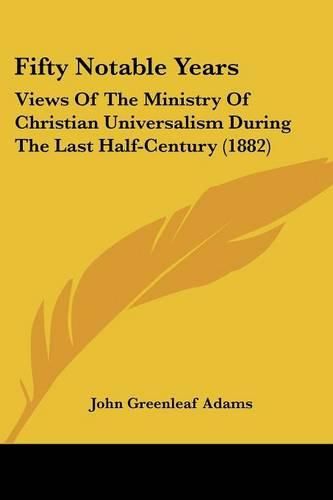 Cover image for Fifty Notable Years: Views of the Ministry of Christian Universalism During the Last Half-Century (1882)