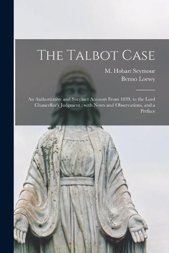 The Talbot Case: an Authoritative and Succinct Account From 1839, to the Lord Chancellor's Judgment: With Notes and Observations, and a Preface