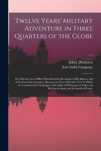 Cover image for Twelve Years' Military Adventure in Three Quarters of the Globe; or, Memoirs of an Officer Who Served in the Armies of His Majesty and of the East India Company, Between the Years 1802 and 1814, in Which Are Contained the Campaigns of the Duke Of...; v.1