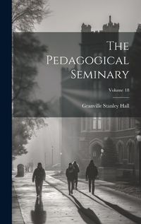 Cover image for The Pedagogical Seminary; Volume 18