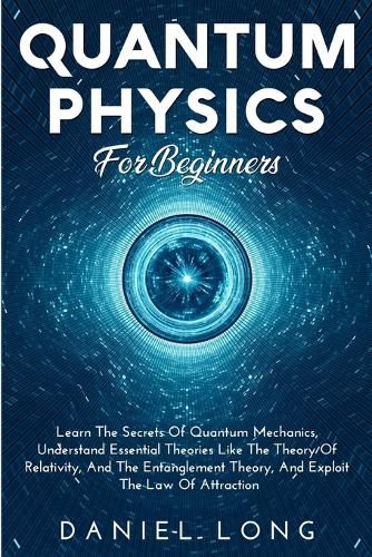 Cover image for Quantum Physics: Learn The Secrets Of Quantum Mechanics, Understand Essential Theories Like The Theory Of Relativity, And The Entanglement Theory, And Exploit The Law Of Attraction