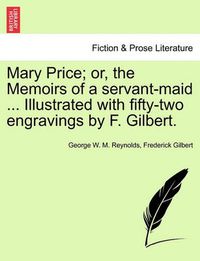 Cover image for Mary Price; Or, the Memoirs of a Servant-Maid ... Illustrated with Fifty-Two Engravings by F. Gilbert. Vol. I.