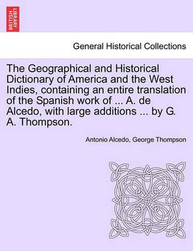 Cover image for The Geographical and Historical Dictionary of America and the West Indies, containing an entire translation of the Spanish work of ... A. de Alcedo, with large additions ... by G. A. Thompson.