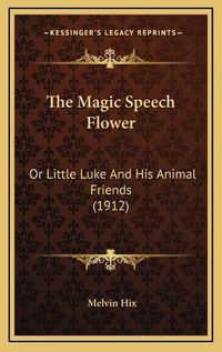 Cover image for The Magic Speech Flower the Magic Speech Flower: Or Little Luke and His Animal Friends (1912) or Little Luke and His Animal Friends (1912)