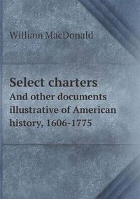 Cover image for Select charters And other documents illustrative of American history, 1606-1775