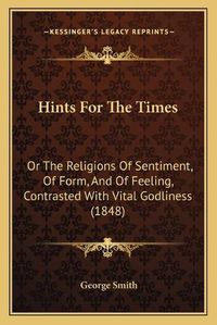 Cover image for Hints for the Times: Or the Religions of Sentiment, of Form, and of Feeling, Contrasted with Vital Godliness (1848)