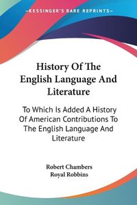 Cover image for History of the English Language and Literature: To Which Is Added a History of American Contributions to the English Language and Literature