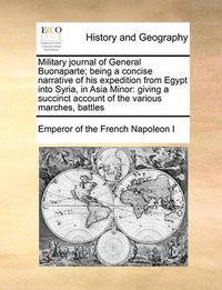 Cover image for Military Journal of General Buonaparte; Being a Concise Narrative of His Expedition from Egypt Into Syria, in Asia Minor