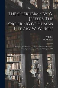 Cover image for The Cherubim / by W. Jeffers. The Ordering of Human Life / by W. W. Ross [microform]: Being the Third Annual Lecture and Sermon Before the Theological Union of Victoria College in 1880