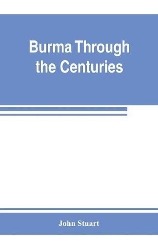 Cover image for Burma through the centuries; being a short account of the leading races of Burma, of their origin, and of their struggles for supremacy throughout past centuries; also of the three Burmese wars and of the annexation of the country by the British government