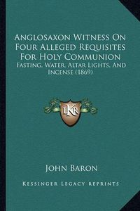 Cover image for Anglosaxon Witness on Four Alleged Requisites for Holy Communion: Fasting, Water, Altar Lights, and Incense (1869)