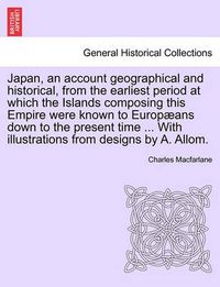 Cover image for Japan, an Account Geographical and Historical, from the Earliest Period at Which the Islands Composing This Empire Were Known to Europ ANS Down to the Present Time ... with Illustrations from Designs by A. Allom.