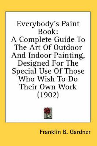 Cover image for Everybody's Paint Book: A Complete Guide to the Art of Outdoor and Indoor Painting, Designed for the Special Use of Those Who Wish to Do Their Own Work (1902)