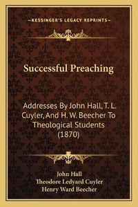 Cover image for Successful Preaching: Addresses by John Hall, T. L. Cuyler, and H. W. Beecher to Theological Students (1870)