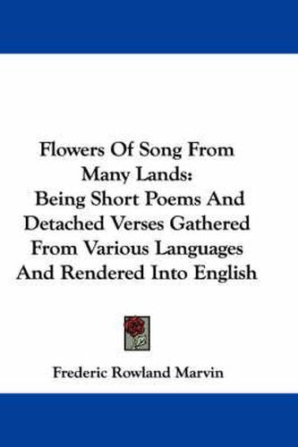 Cover image for Flowers of Song from Many Lands: Being Short Poems and Detached Verses Gathered from Various Languages and Rendered Into English