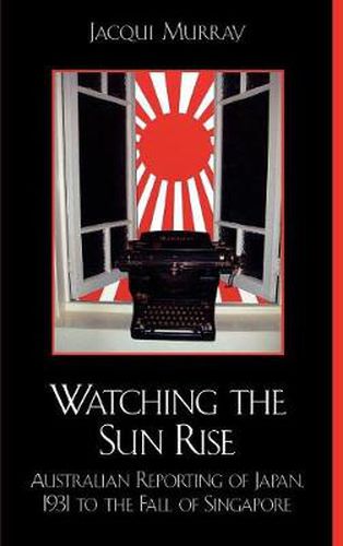 Cover image for Watching the Sun Rise: Australian Reporting of Japan, 1931 to the Fall of Singapore