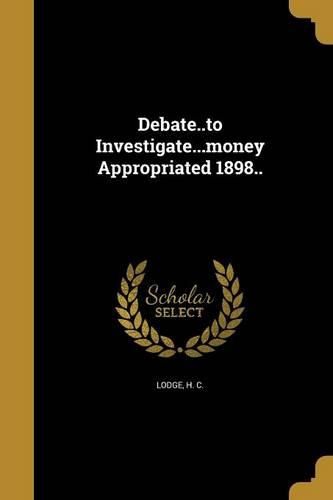 Cover image for Debate..to Investigate...money Appropriated 1898..