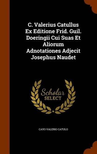 Cover image for C. Valerius Catullus Ex Editione Frid. Guil. Doeringii Cui Suas Et Aliorum Adnotationes Adjecit Josephus Naudet
