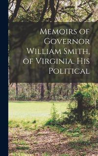 Cover image for Memoirs of Governor William Smith, of Virginia. His Political