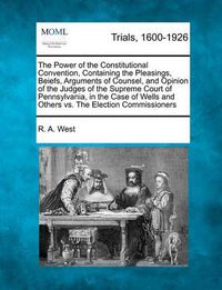 Cover image for The Power of the Constitutional Convention, Containing the Pleasings, Beiefs, Arguments of Counsel, and Opinion of the Judges of the Supreme Court of Pennsylvania, in the Case of Wells and Others vs. the Election Commissioners