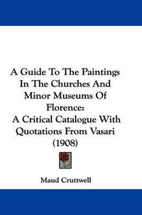 Cover image for A Guide to the Paintings in the Churches and Minor Museums of Florence: A Critical Catalogue with Quotations from Vasari (1908)