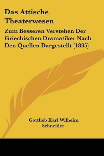 Cover image for Das Attische Theaterwesen: Zum Besseren Verstehen Der Griechischen Dramatiker Nach Den Quellen Dargestellt (1835)