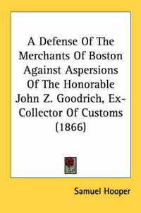 Cover image for A Defense of the Merchants of Boston Against Aspersions of the Honorable John Z. Goodrich, Ex-Collector of Customs (1866)