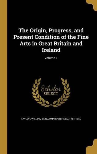 Cover image for The Origin, Progress, and Present Condition of the Fine Arts in Great Britain and Ireland; Volume 1