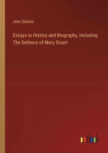 Essays in History and Biography, Including The Defence of Mary Stuart