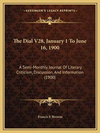 Cover image for The Dial V28, January 1 to June 16, 1900: A Semi-Monthly Journal of Literary Criticism, Discussion, and Information (1900)