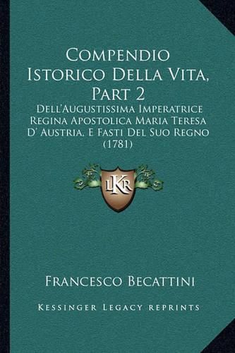 Cover image for Compendio Istorico Della Vita, Part 2: Dell'augustissima Imperatrice Regina Apostolica Maria Teresa D' Austria, E Fasti del Suo Regno (1781)