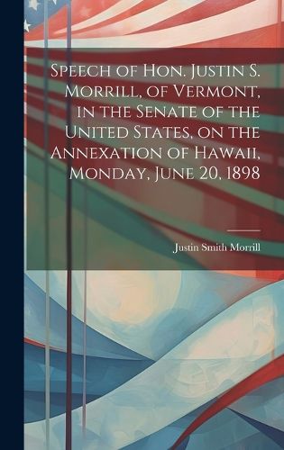 Cover image for Speech of Hon. Justin S. Morrill, of Vermont, in the Senate of the United States, on the Annexation of Hawaii, Monday, June 20, 1898