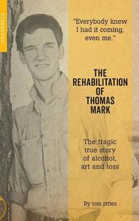 Cover image for The Rehabilitation Of Thomas Mark: The tragic true story of alcohol, art and loss