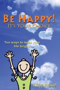 Cover image for Be Happy! - It's Your Choice: Ten Ways to Keep Your Life Bright
