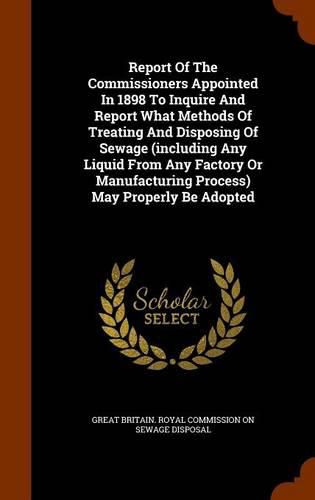 Report of the Commissioners Appointed in 1898 to Inquire and Report What Methods of Treating and Disposing of Sewage (Including Any Liquid from Any Factory or Manufacturing Process) May Properly Be Adopted