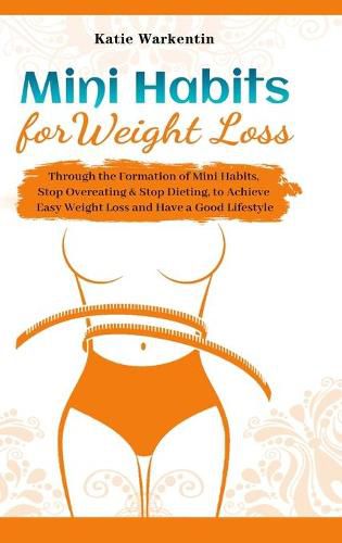 Cover image for Mini Habits for Weight Loss: Through the Formation of Mini Habits, Stop Overeating & Stop Dieting, to Achieve Easy Weight Loss and Have a Good Lifestyle