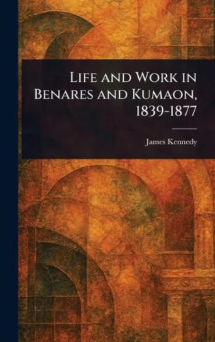 Cover image for Life and Work in Benares and Kumaon, 1839-1877
