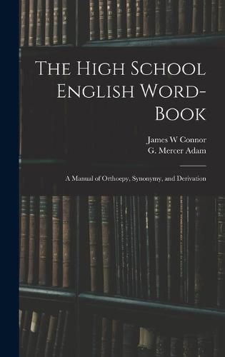 The High School English Word-book: a Manual of Orthoepy, Synonymy, and Derivation