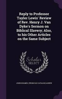 Cover image for Reply to Professor Tayler Lewis' Review of REV. Henry J. Van Dyke's Sermon on Biblical Slavery; Also, to His Other Articles on the Same Subject