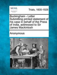 Cover image for Buckingham - Letter Submitting Printed Statement of His Case in Behalf of the Press of India, Addressed to Sir James Mackintosh