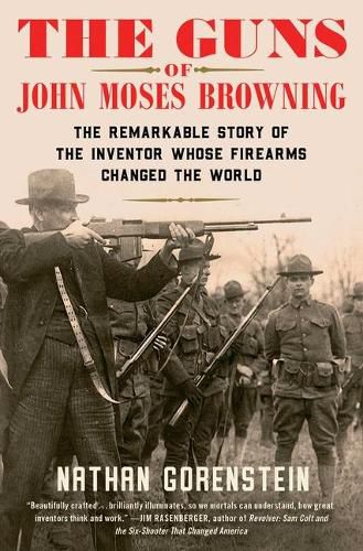 The Guns of John Moses Browning: The Remarkable Story of the Inventor Whose Firearms Changed the World