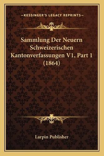 Cover image for Sammlung Der Neuern Schweizerischen Kantonverfassungen V1, Part 1 (1864)